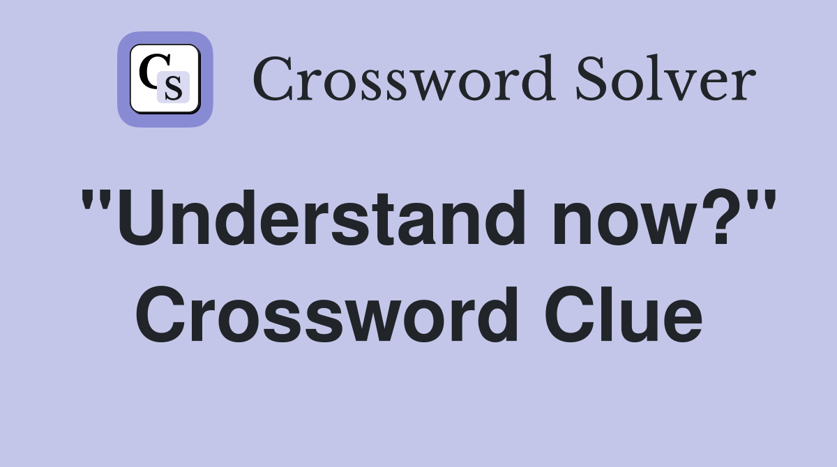 "Understand now?" Crossword Clue Answers Crossword Solver